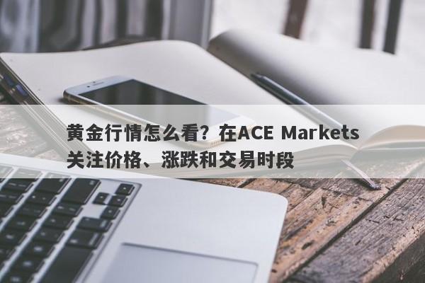 黄金行情怎么看？在ACE Markets关注价格、涨跌和交易时段