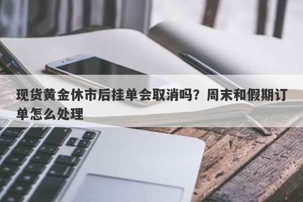 现货黄金休市后挂单会取消吗？周末和假期订单怎么处理