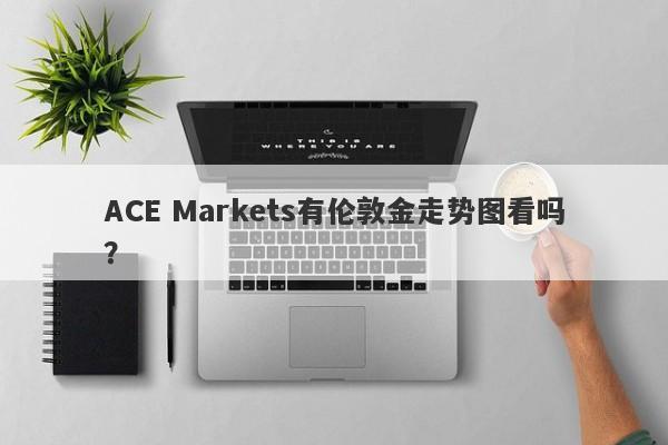 ACE Markets有伦敦金走势图看吗？