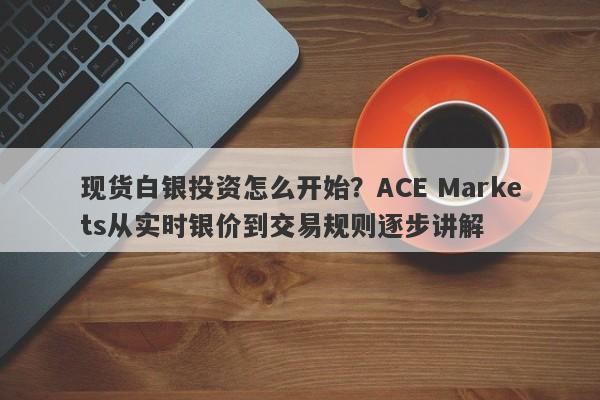现货白银投资怎么开始？ACE Markets从实时银价到交易规则逐步讲解