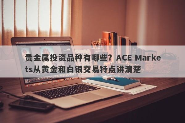 贵金属投资品种有哪些？ACE Markets从黄金和白银交易特点讲清楚