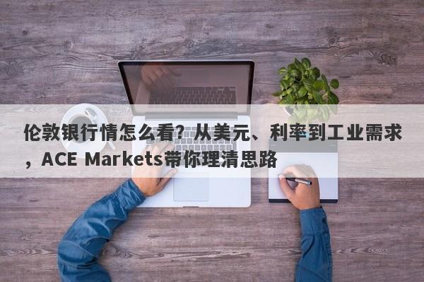 伦敦银行情怎么看？从美元、利率到工业需求，ACE Markets带你理清思路