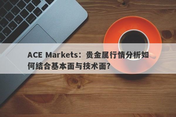 ACE Markets：贵金属行情分析如何结合基本面与技术面？