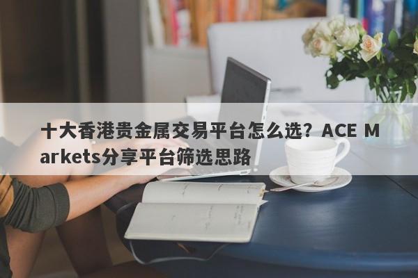 十大香港贵金属交易平台怎么选？ACE Markets分享平台筛选思路