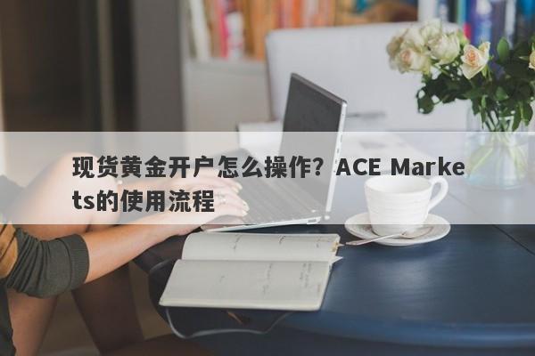 现货黄金开户怎么操作？ACE Markets的使用流程