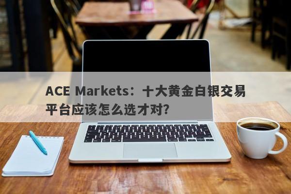 ACE Markets：十大黄金白银交易平台应该怎么选才对？