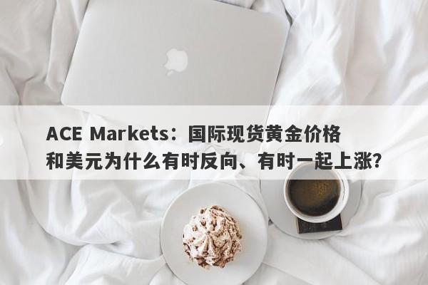 ACE Markets：国际现货黄金价格和美元为什么有时反向、有时一起上涨？