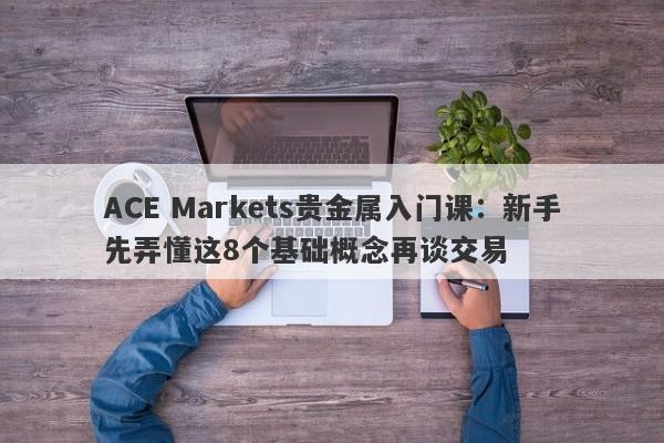 ACE Markets贵金属入门课：新手先弄懂这8个基础概念再谈交易