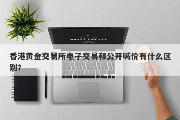 香港黄金交易所电子交易和公开喊价有什么区别？