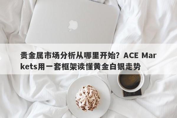 贵金属市场分析从哪里开始？ACE Markets用一套框架读懂黄金白银走势