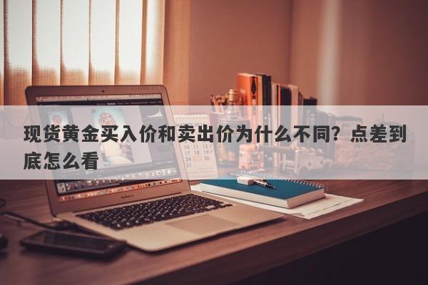 现货黄金买入价和卖出价为什么不同？点差到底怎么看