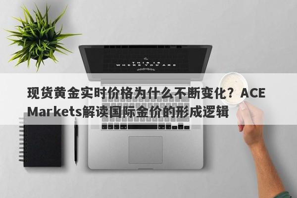 现货黄金实时价格为什么不断变化？ACE Markets解读国际金价的形成逻辑