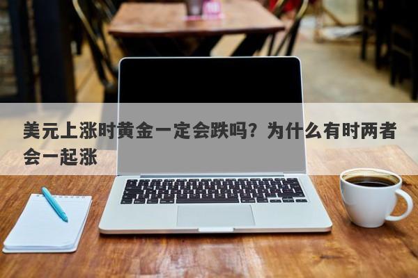 美元上涨时黄金一定会跌吗？为什么有时两者会一起涨