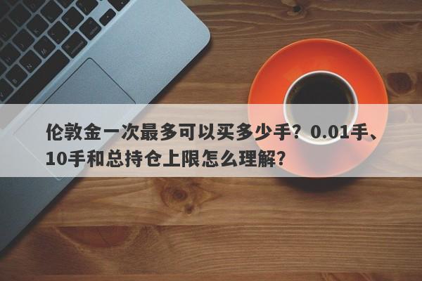 伦敦金一次最多可以买多少手？0.01手、10手和总持仓上限怎么理解？
