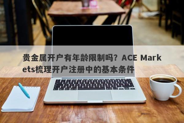 贵金属开户有年龄限制吗？ACE Markets梳理开户注册中的基本条件