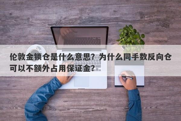 伦敦金锁仓是什么意思？为什么同手数反向仓可以不额外占用保证金？
