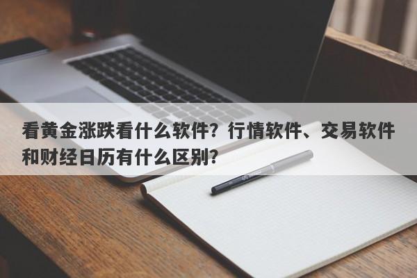 看黄金涨跌看什么软件？行情软件、交易软件和财经日历有什么区别？
