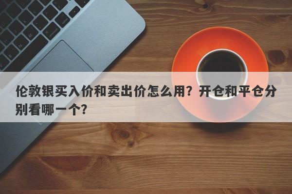伦敦银买入价和卖出价怎么用？开仓和平仓分别看哪一个？