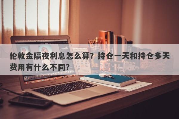 伦敦金隔夜利息怎么算？持仓一天和持仓多天费用有什么不同？