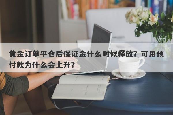 黄金订单平仓后保证金什么时候释放？可用预付款为什么会上升？
