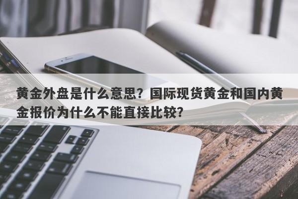 黄金外盘是什么意思？国际现货黄金和国内黄金报价为什么不能直接比较？