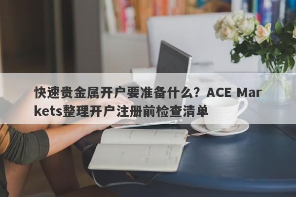 快速贵金属开户要准备什么？ACE Markets整理开户注册前检查清单