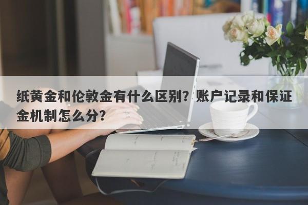 纸黄金和伦敦金有什么区别?账户记录和保证金机制怎么分?