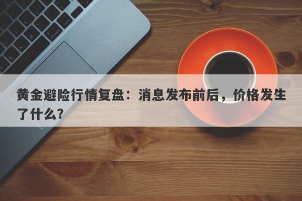 黄金避险行情复盘：消息发布前后，价格发生了什么？