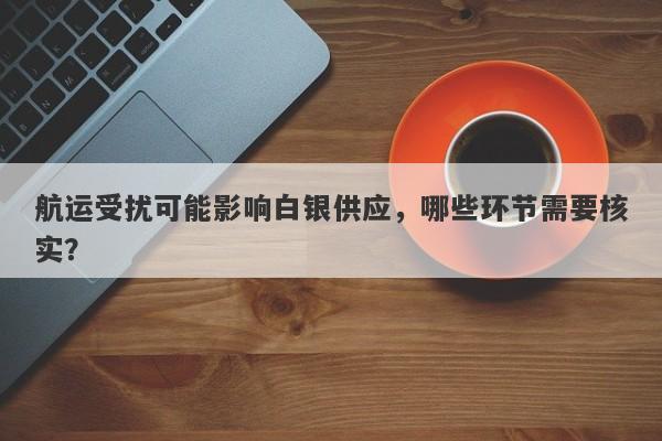 航运受扰可能影响白银供应，哪些环节需要核实？
