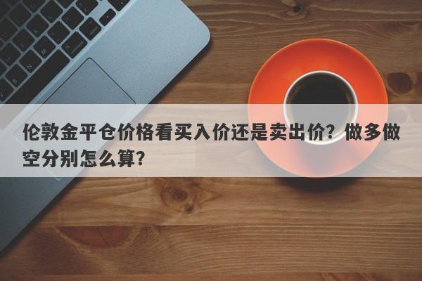 伦敦金平仓价格看买入价还是卖出价？做多做空分别怎么算？