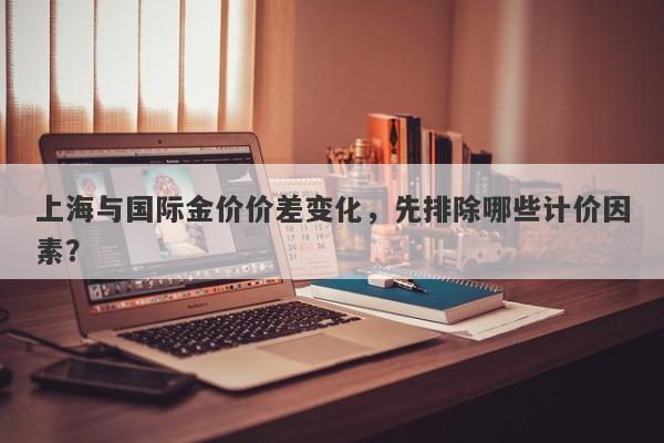 上海与国际金价价差变化，先排除哪些计价因素？
