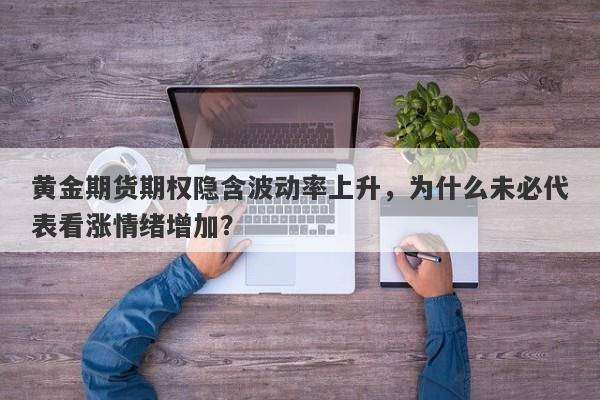 黄金期货期权隐含波动率上升，为什么未必代表看涨情绪增加？