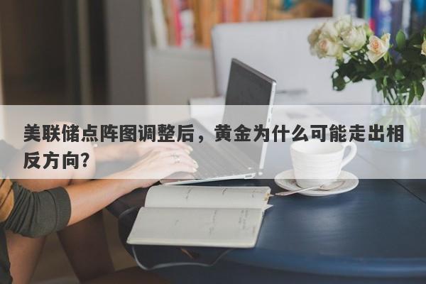 美联储点阵图调整后，黄金为什么可能走出相反方向？