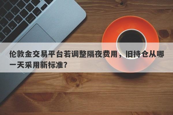 伦敦金交易平台若调整隔夜费用，旧持仓从哪一天采用新标准？