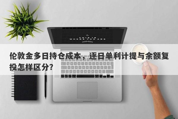 伦敦金多日持仓成本，逐日单利计提与余额复投怎样区分？